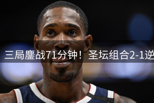 三局鏖战71分钟！圣坛组合2-1逆转过关，连续两年跻身世锦赛决赛