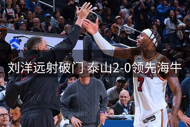 刘洋远射破门 泰山2-0领先海牛