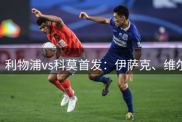 利物浦vs科莫首发：伊萨克、维尔茨先发，雅凯首秀，阿劳霍替补