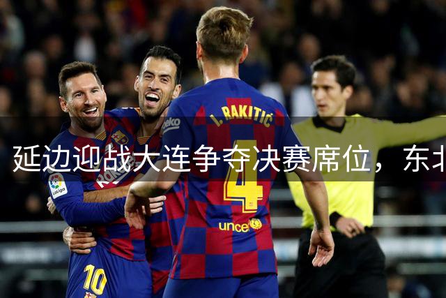 延边迎战大连争夺决赛席位，东北超淘汰赛打响