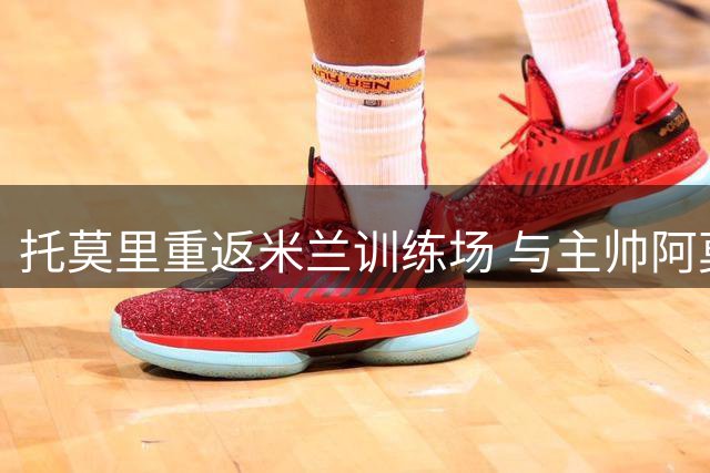 托莫里重返米兰训练场 与主帅阿莫林首度合练