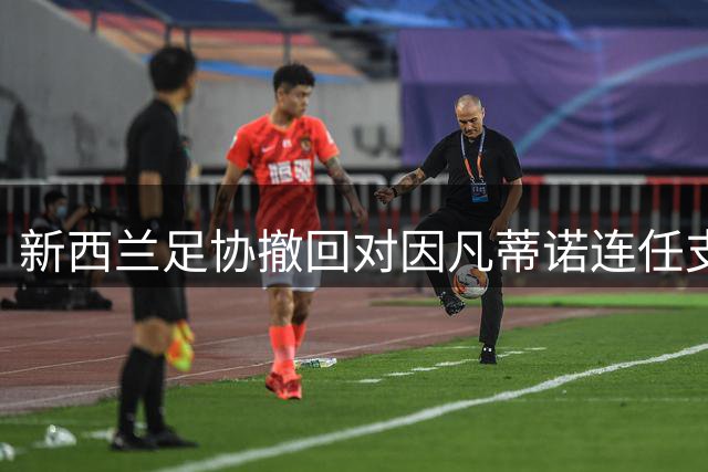 新西兰足协撤回对因凡蒂诺连任支持 质疑国际足联商业决策