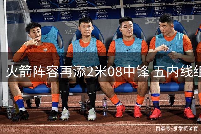 火箭阵容再添2米08中锋 五内线组建成型 深度补强完成