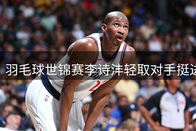 羽毛球世锦赛李诗沣轻取对手挺进32强