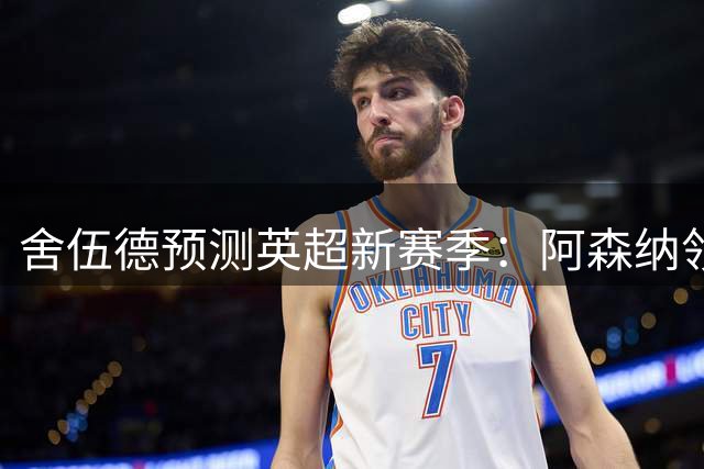 舍伍德预测英超新赛季：阿森纳领跑 曼城蓝军紧随其后
