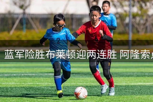 蓝军险胜布莱顿迎两连胜 阿隆索点评关键球员表现