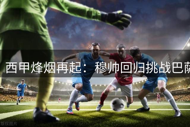 西甲烽烟再起：穆帅回归挑战巴萨霸权 三强争霸格局初现