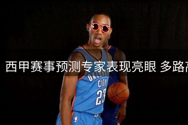 西甲赛事预测专家表现亮眼 多路高手持续精准命中