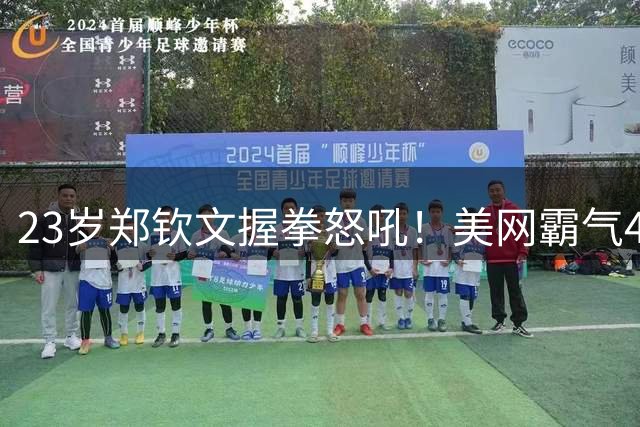 23岁郑钦文握拳怒吼！美网霸气4连胜+获128万奖金 重返世界前100名