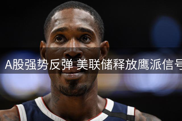 A股强势反弹 美联储释放鹰派信号